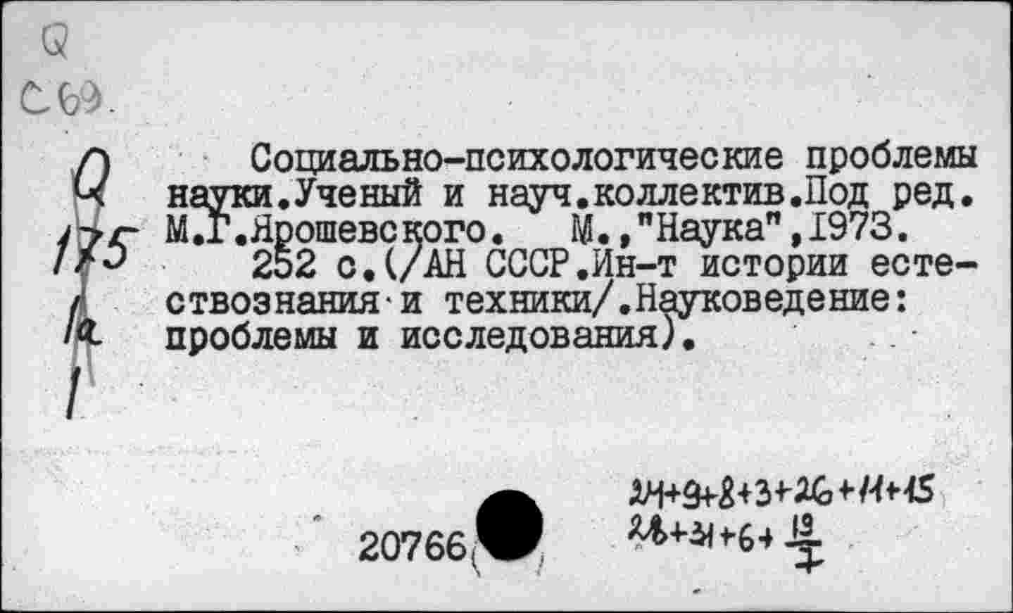 ﻿Социально-психологические проблемы науки.Ученый и науч.коллектив.Под ред. М.Г.Ярошевс кого. М.,"Наука",1973.
252 с. (/АН СССР.Ин-т истории естествознания- и техники/.Науковедение: проблемы и исследования).
20766^,
^■*■31*64 Л-